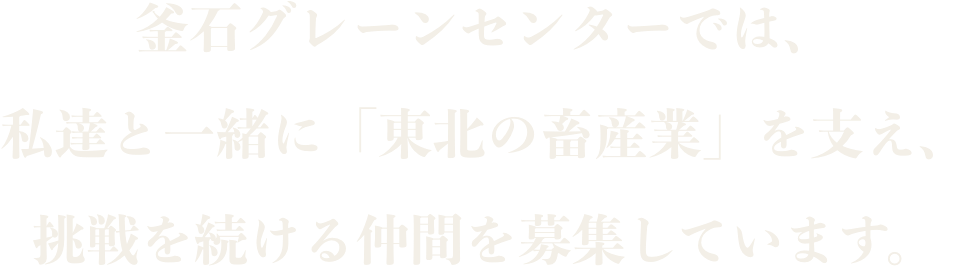 釜石グレーンセンターでは、私達と一緒に「東北の畜産業」を支え、挑戦を続ける仲間を募集しています。